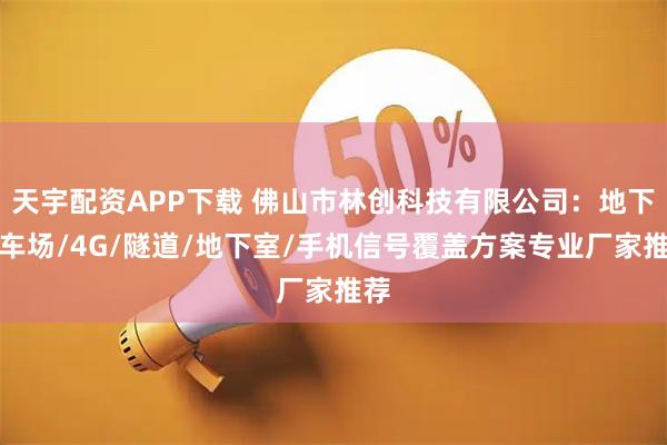 天宇配资APP下载 佛山市林创科技有限公司：地下停车场/4G/隧道/地下室/手机信号覆盖方案专业厂家推荐