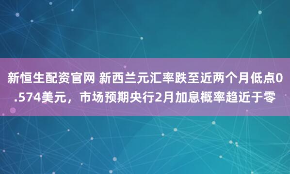 新恒生配资官网 新西兰元汇率跌至近两个月低点0.574美元，市场预期央行2月加息概率趋近于零