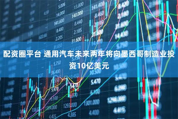 配资圈平台 通用汽车未来两年将向墨西哥制造业投资10亿美元