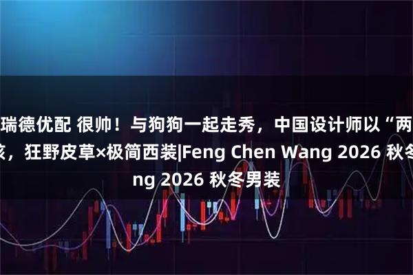 盛瑞德优配 很帅！与狗狗一起走秀，中国设计师以“两仪”为核，狂野皮草×极简西装|Feng Chen Wang 2026 秋冬男装